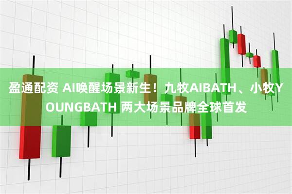 盈通配资 AI唤醒场景新生！九牧AIBATH、小牧YOUNGBATH 两大场景品牌全球首发