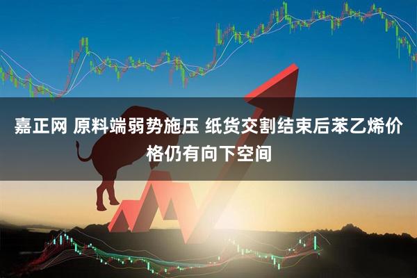 嘉正网 原料端弱势施压 纸货交割结束后苯乙烯价格仍有向下空间