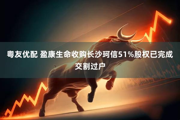 粤友优配 盈康生命收购长沙珂信51%股权已完成交割过户