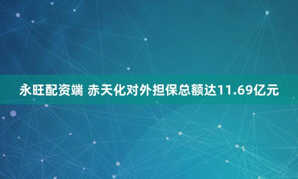 永旺配资端 赤天化对外担保总额达11.69亿元