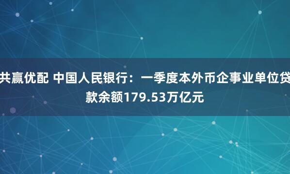 共赢优配 中国人民银行：一季度本外币企事业单位贷款余额179.53万亿元