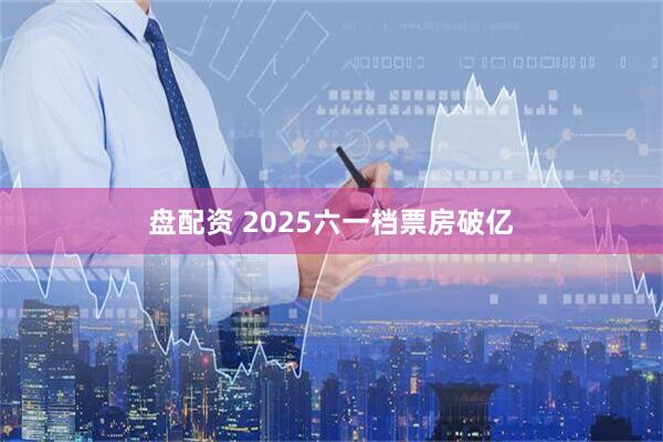 盘配资 2025六一档票房破亿