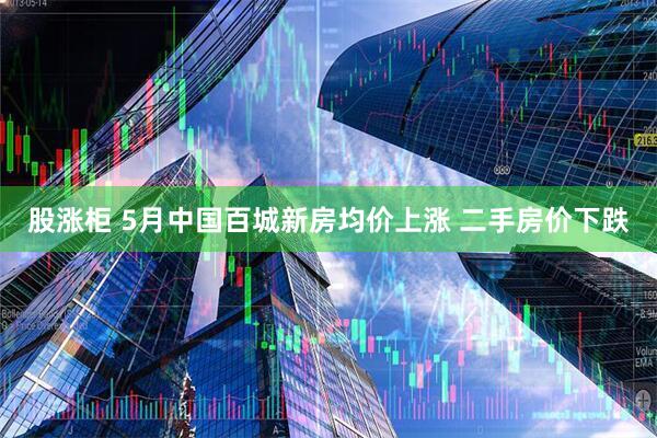 股涨柜 5月中国百城新房均价上涨 二手房价下跌