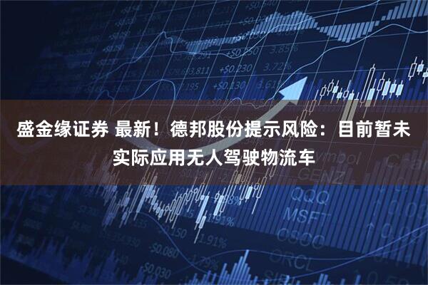 盛金缘证券 最新！德邦股份提示风险：目前暂未实际应用无人驾驶物流车