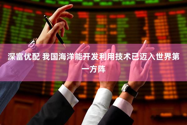 深富优配 我国海洋能开发利用技术已迈入世界第一方阵