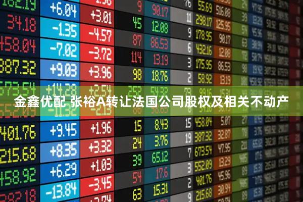 金鑫优配 张裕A转让法国公司股权及相关不动产