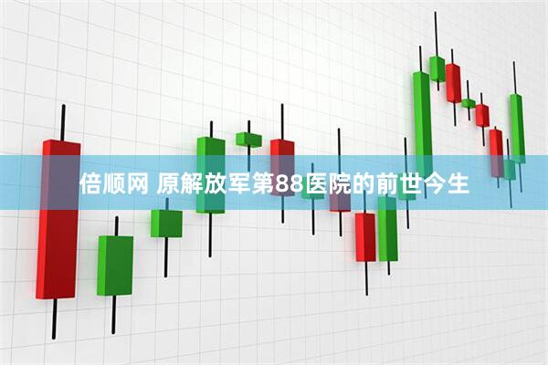 倍顺网 原解放军第88医院的前世今生
