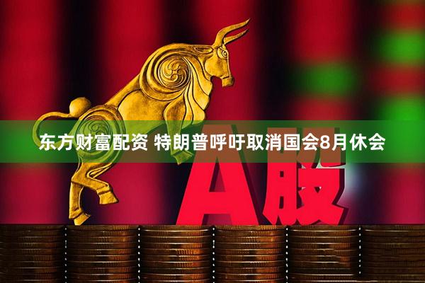 东方财富配资 特朗普呼吁取消国会8月休会