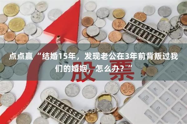 点点赢 “结婚15年，发现老公在3年前背叛过我们的婚姻，怎么办？”