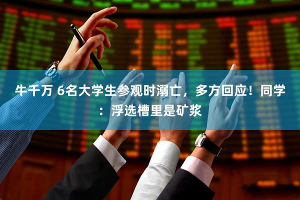 牛千万 6名大学生参观时溺亡，多方回应！同学：浮选槽里是矿浆