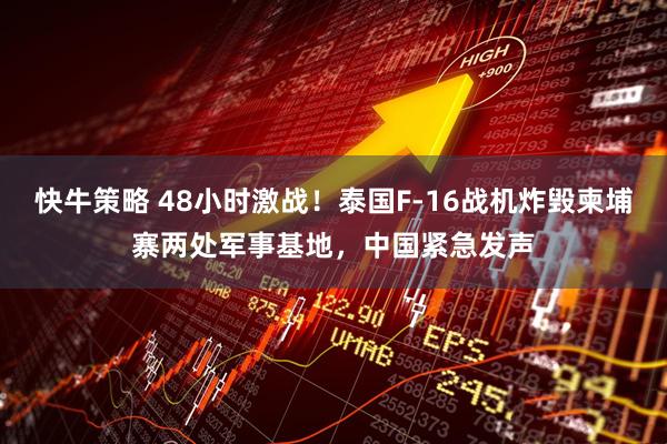 快牛策略 48小时激战！泰国F-16战机炸毁柬埔寨两处军事基地，中国紧急发声