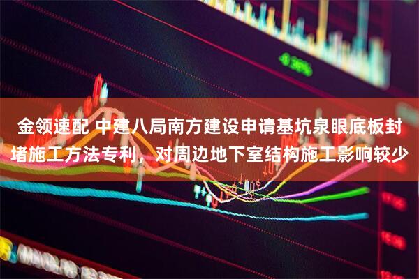 金领速配 中建八局南方建设申请基坑泉眼底板封堵施工方法专利，对周边地下室结构施工影响较少