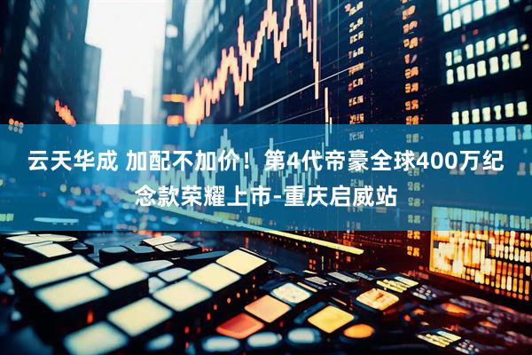 云天华成 加配不加价！第4代帝豪全球400万纪念款荣耀上市-重庆启威站