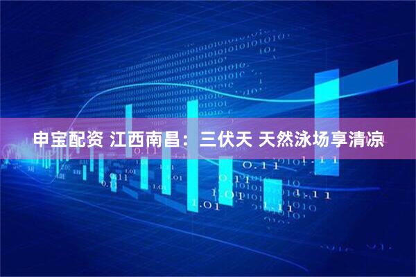 申宝配资 江西南昌：三伏天 天然泳场享清凉