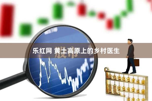 乐红网 黄土高原上的乡村医生