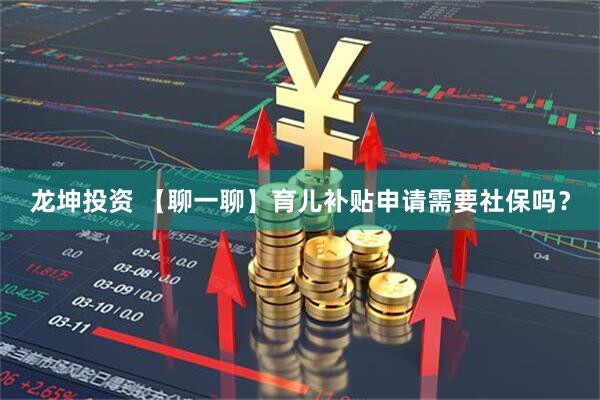 龙坤投资 【聊一聊】育儿补贴申请需要社保吗？