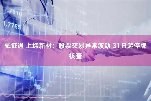 融证通 上纬新材：股票交易异常波动 31日起停牌核查