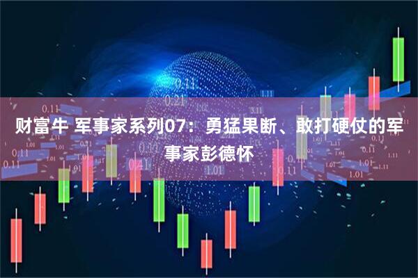财富牛 军事家系列07：勇猛果断、敢打硬仗的军事家彭德怀