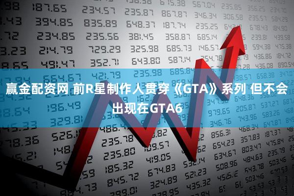 赢金配资网 前R星制作人贯穿《GTA》系列 但不会出现在GTA6