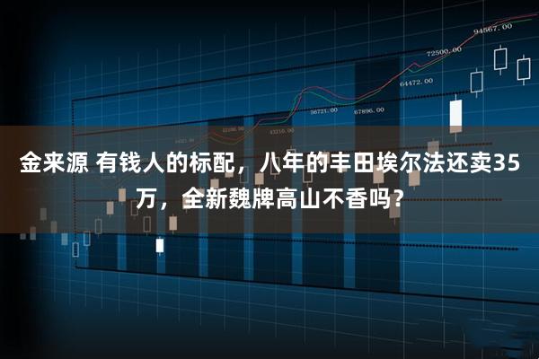 金来源 有钱人的标配，八年的丰田埃尔法还卖35万，全新魏牌高山不香吗？