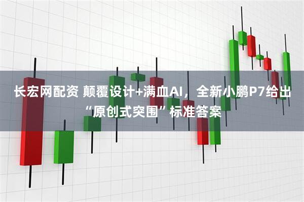 长宏网配资 颠覆设计+满血AI，全新小鹏P7给出“原创式突围”标准答案