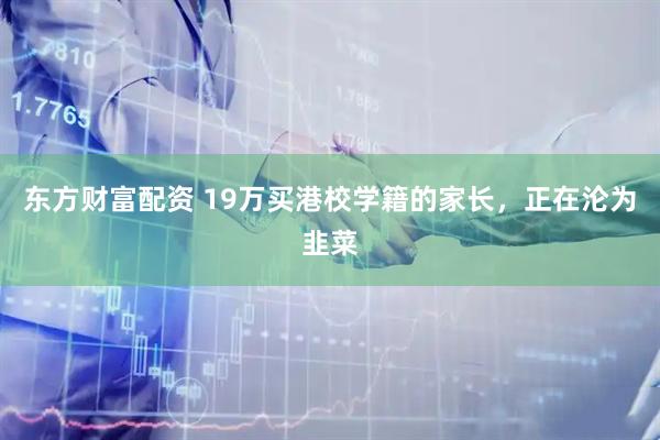 东方财富配资 19万买港校学籍的家长，正在沦为韭菜