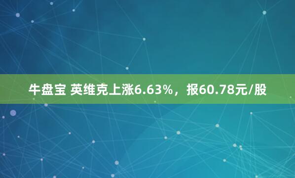 牛盘宝 英维克上涨6.63%，报60.78元/股