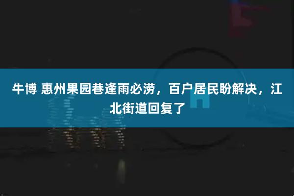 牛博 惠州果园巷逢雨必涝，百户居民盼解决，江北街道回复了