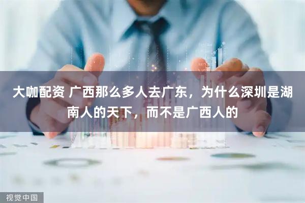 大咖配资 广西那么多人去广东，为什么深圳是湖南人的天下，而不是广西人的