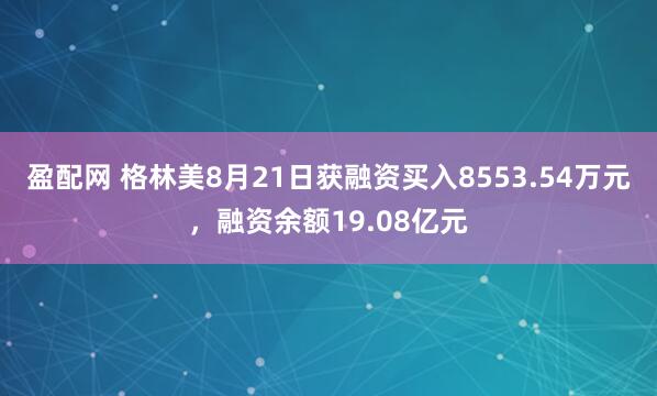 盈配网 格林美8月21日获融资买入8553.54万元，融资余额19.08亿元