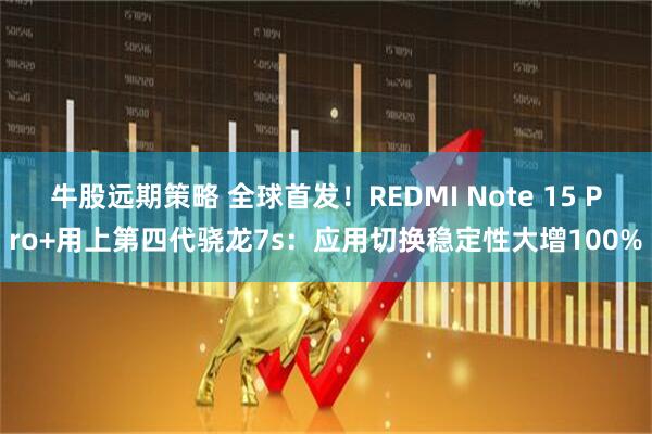 牛股远期策略 全球首发！REDMI Note 15 Pro+用上第四代骁龙7s：应用切换稳定性大增100%