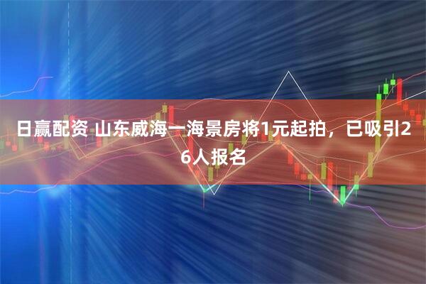 日赢配资 山东威海一海景房将1元起拍，已吸引26人报名