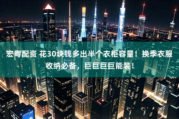 宏粤配资 花30块钱多出半个衣柜容量！换季衣服收纳必备，巨巨巨巨能装！