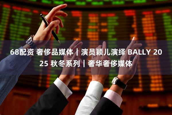 68配资 奢侈品媒体｜演员颖儿演绎 BALLY 2025 秋冬系列｜奢华奢侈媒体