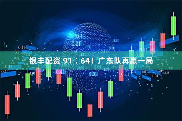 银丰配资 91∶64！广东队再赢一局
