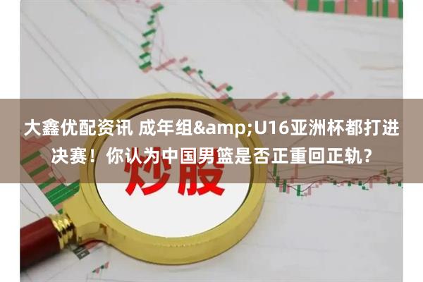 大鑫优配资讯 成年组&U16亚洲杯都打进决赛！你认为中国男篮是否正重回正轨？
