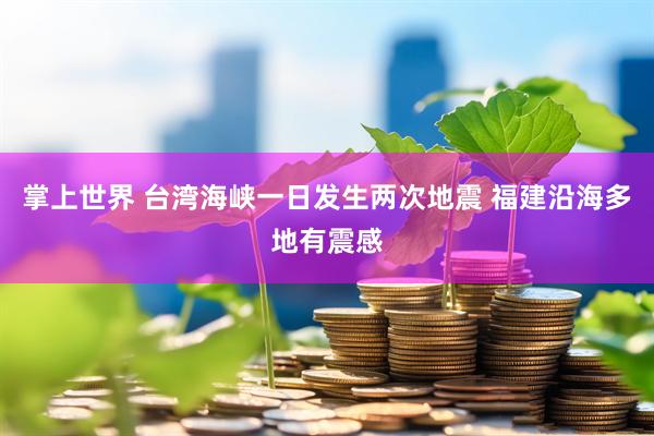 掌上世界 台湾海峡一日发生两次地震 福建沿海多地有震感