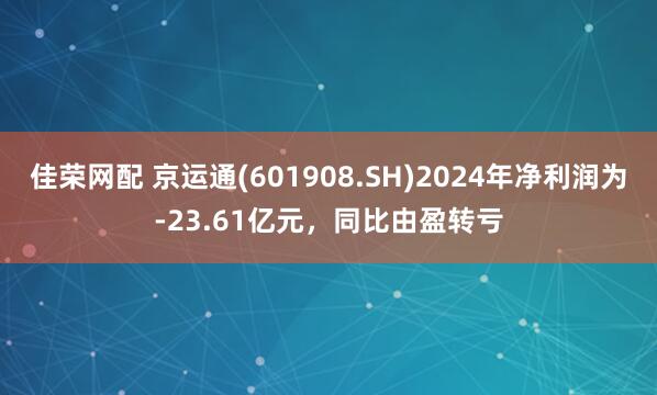 佳荣网配 京运通(601908.SH)2024年净利润为-23.61亿元，同比由盈转亏