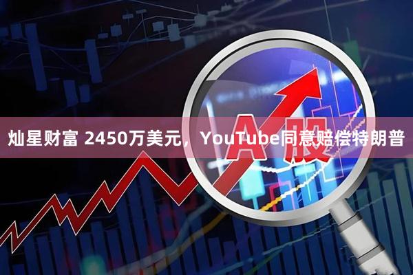 灿星财富 2450万美元，YouTube同意赔偿特朗普