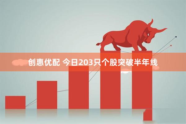 创惠优配 今日203只个股突破半年线