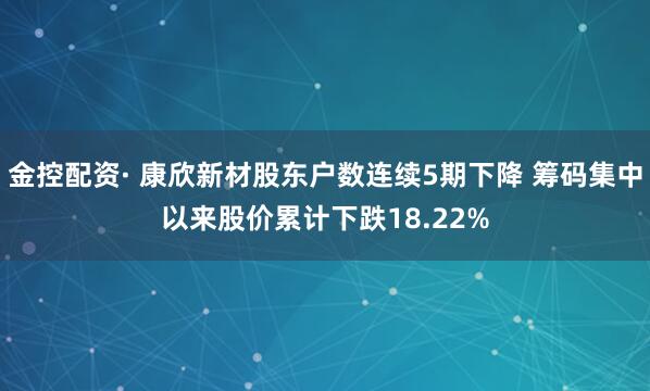 金控配资· 康欣新材股东户数连续5期下降 筹码集中以来股价累计下跌18.22%