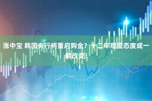 涨中宝 韩国央行将重启购金？十二年观望态度或一朝改变！