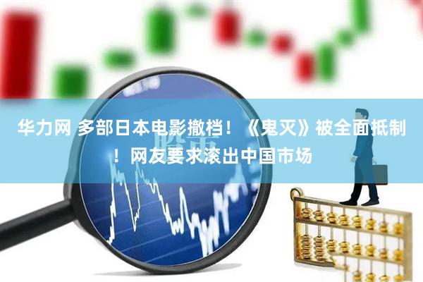 华力网 多部日本电影撤档！《鬼灭》被全面抵制！网友要求滚出中国市场