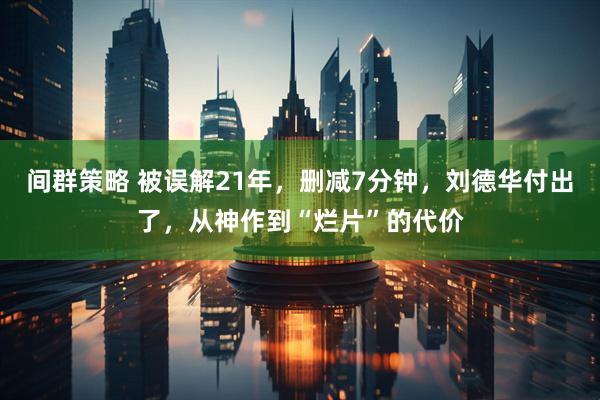 间群策略 被误解21年，删减7分钟，刘德华付出了，从神作到“烂片”的代价