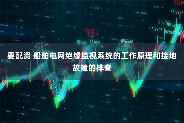 要配资 船舶电网绝缘监视系统的工作原理和接地故障的排查