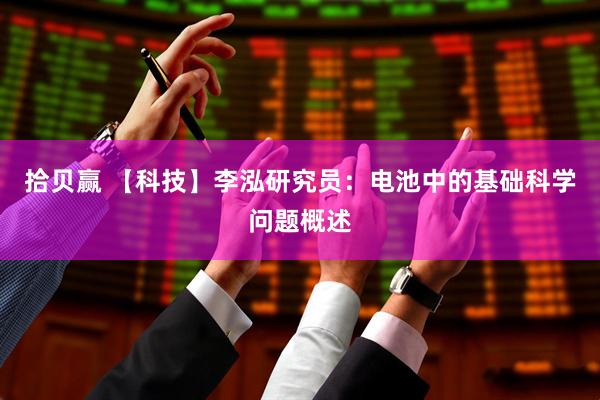 拾贝赢 【科技】李泓研究员：电池中的基础科学问题概述