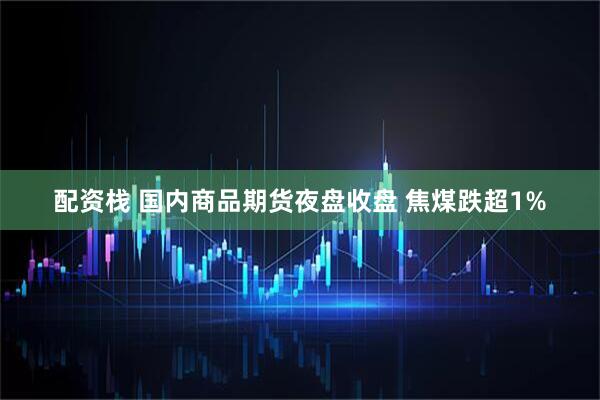 配资栈 国内商品期货夜盘收盘 焦煤跌超1%