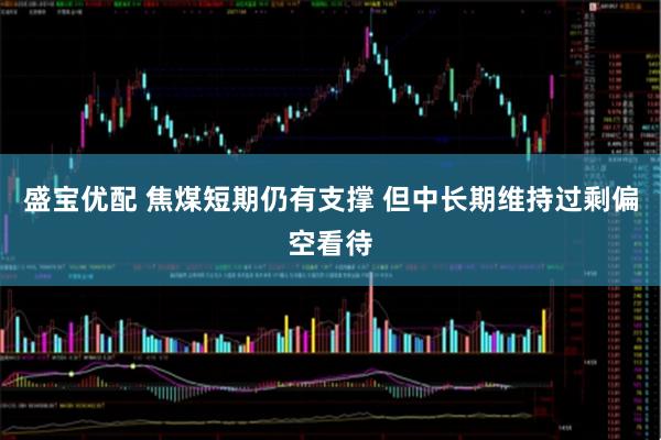 盛宝优配 焦煤短期仍有支撑 但中长期维持过剩偏空看待