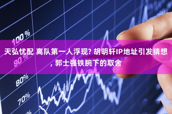 天弘忧配 离队第一人浮现? 胡明轩IP地址引发猜想, 郭士强铁腕下的取舍