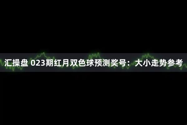 汇操盘 023期红月双色球预测奖号：大小走势参考